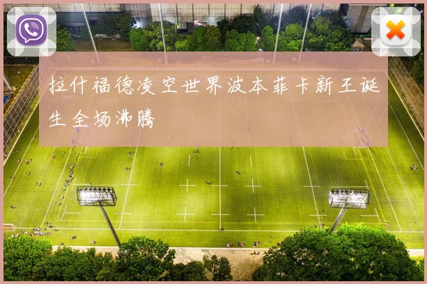 拉什福德凌空世界波本菲卡新王诞生全场沸腾