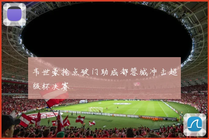 韦世豪抢点破门助成都蓉城冲击超级杯决赛