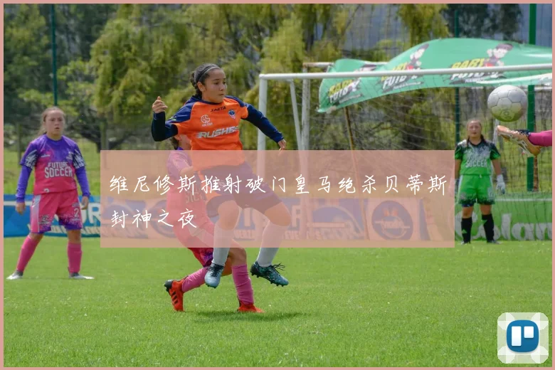 维尼修斯推射破门皇马绝杀贝蒂斯封神之夜