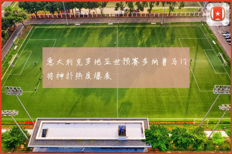 意大利克罗地亚世预赛多纳鲁马门将神扑热度爆表