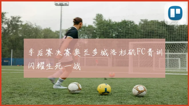 季后赛决赛奥兰多城洛杉矶FC青训闪耀生死一战