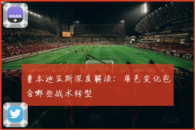 鲁本迪亚斯深度解读：角色变化包含哪些战术转型