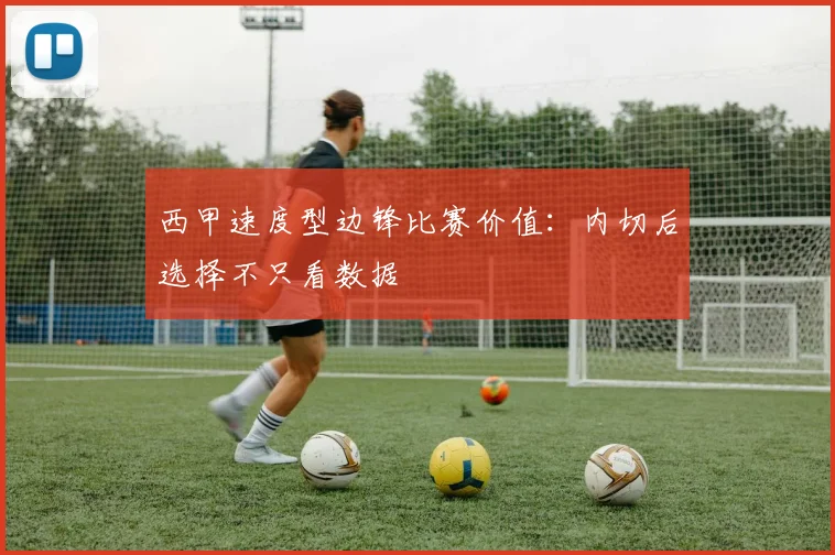 西甲速度型边锋比赛价值：内切后选择不只看数据