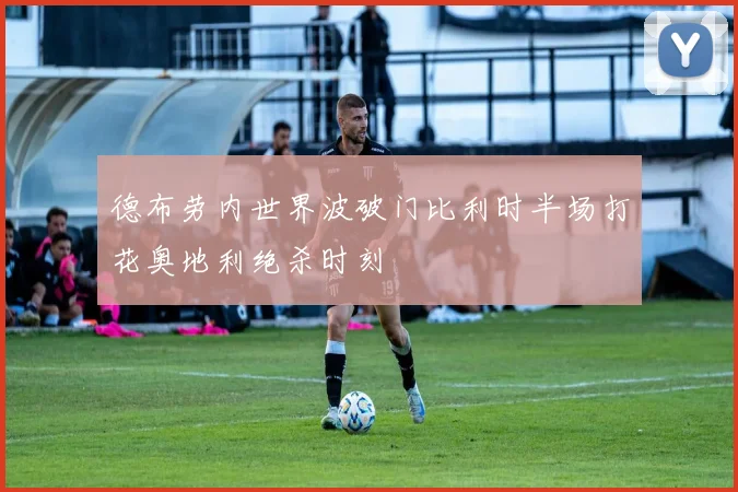 德布劳内世界波破门比利时半场打花奥地利绝杀时刻