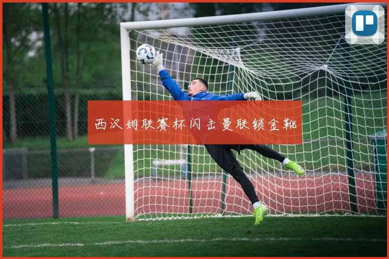 西汉姆联赛杯闪击曼联锁金靴