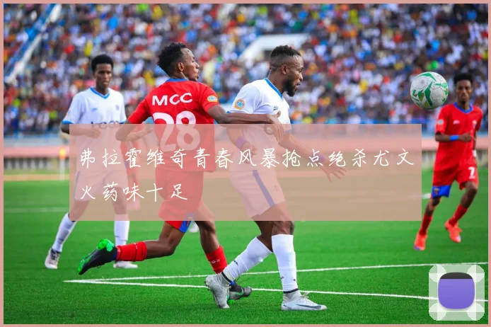 弗拉霍维奇青春风暴抢点绝杀尤文火药味十足