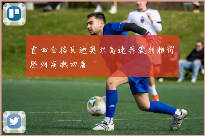 首回合格瓦迪奥尔高速奔袭利雅得胜利高燃回看