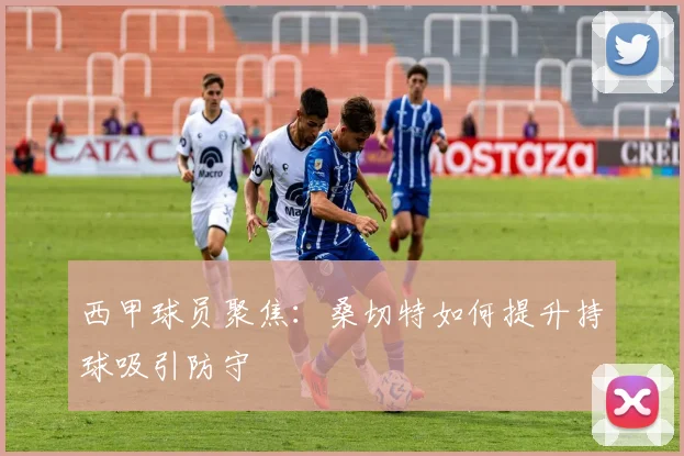 西甲球员聚焦：桑切特如何提升持球吸引防守