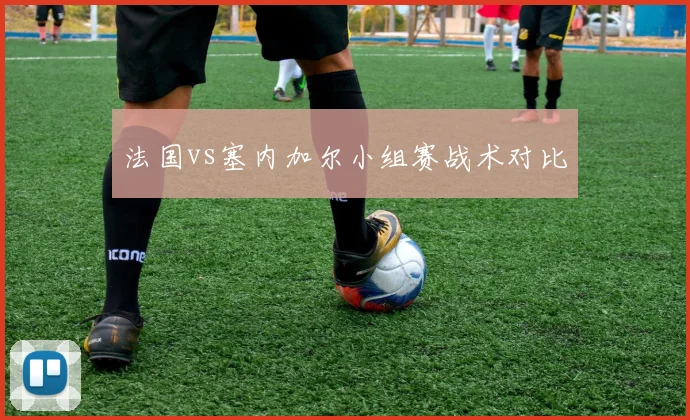 法国vs塞内加尔小组赛战术对比