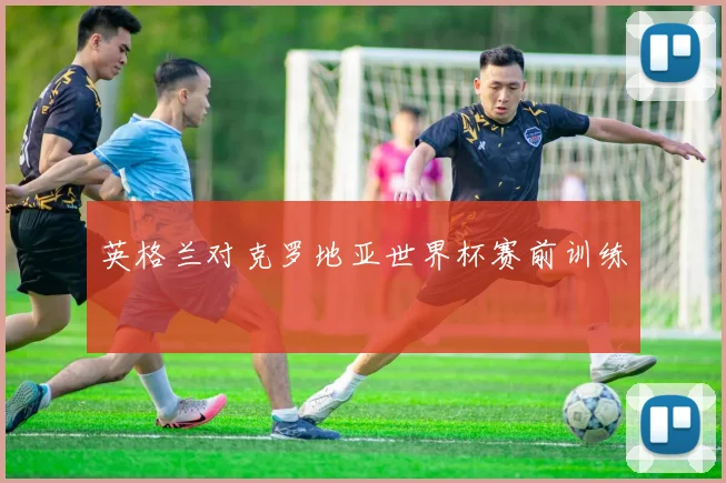 英格兰对克罗地亚世界杯赛前训练