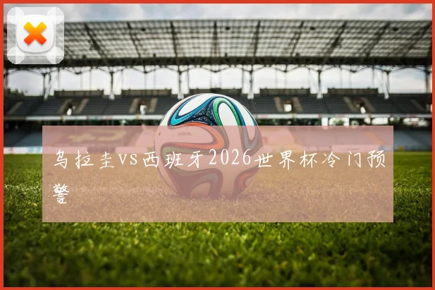 乌拉圭vs西班牙2026世界杯冷门预警