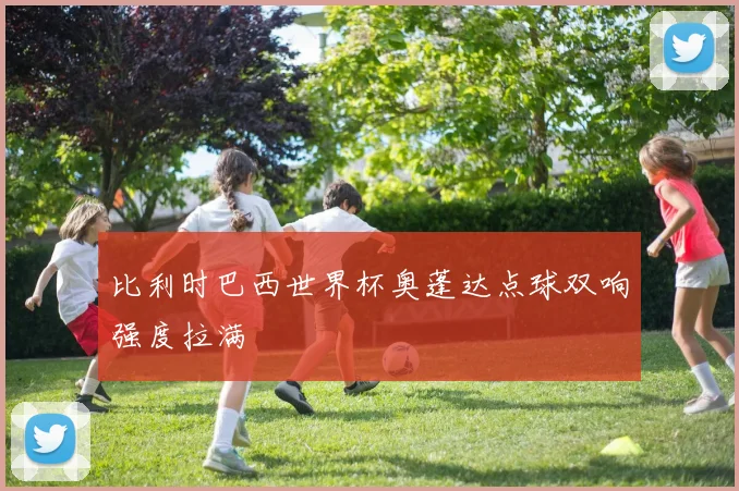 比利时巴西世界杯奥蓬达点球双响强度拉满