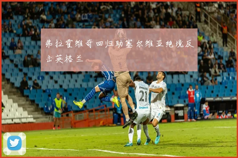 弗拉霍维奇回归助塞尔维亚绝境反击英格兰