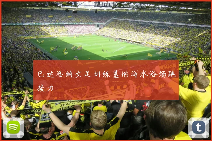 巴达洛纳女足训练基地海水浴场跑接力