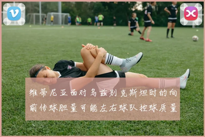 维蒂尼亚面对乌兹别克斯坦时的向前传球胆量可能左右球队控球质量