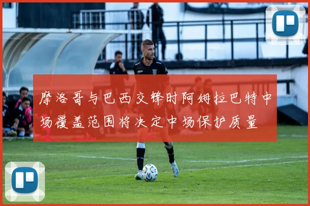 摩洛哥与巴西交锋时阿姆拉巴特中场覆盖范围将决定中场保护质量