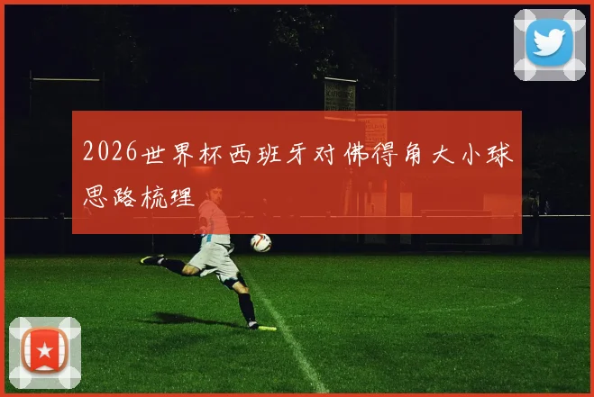 2026世界杯西班牙对佛得角大小球思路梳理