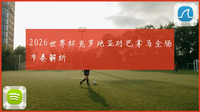 2026世界杯克罗地亚对巴拿马全场节奏解析