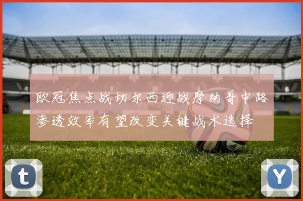 欧冠焦点战切尔西迎战摩纳哥中路渗透效率有望改变关键战术选择