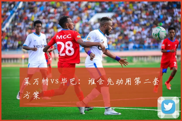 莱万特vs毕巴:谁会先动用第二套方案