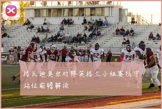 格瓦迪奥尔对阵英格兰小组赛防守站位前瞻解读