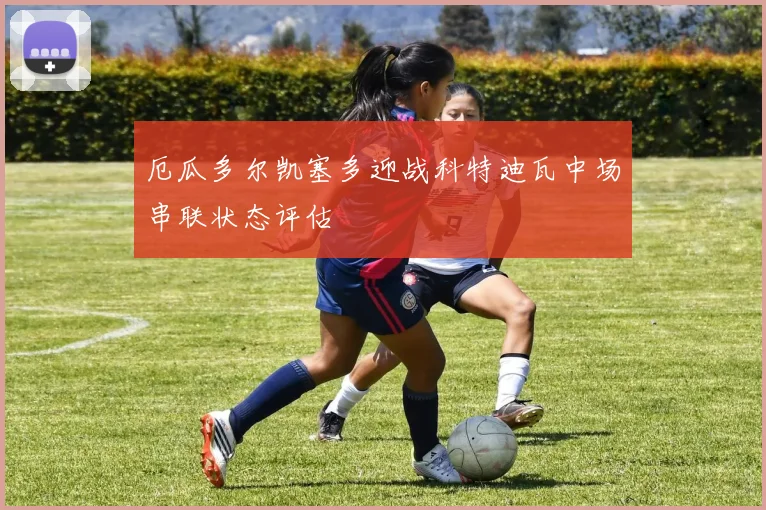 厄瓜多尔凯塞多迎战科特迪瓦中场串联状态评估