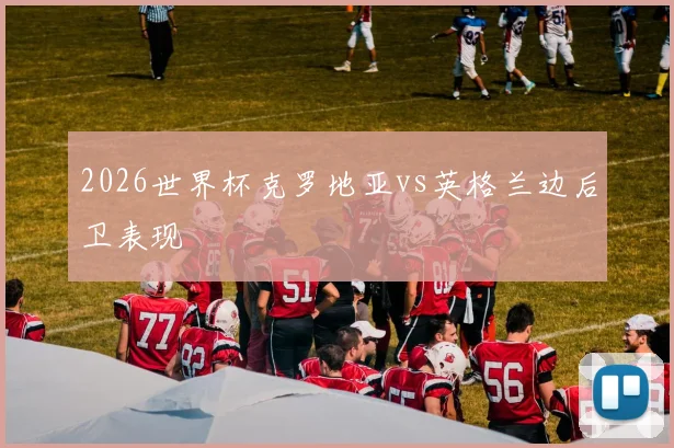 2026世界杯克罗地亚vs英格兰边后卫表现