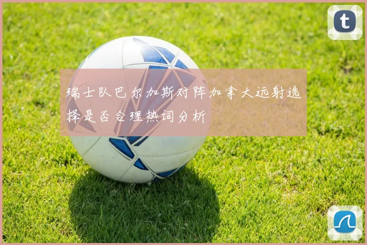 瑞士队巴尔加斯对阵加拿大远射选择是否合理热词分析