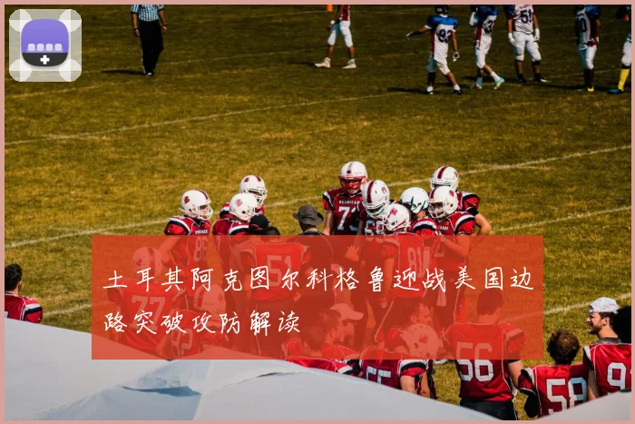 土耳其阿克图尔科格鲁迎战美国边路突破攻防解读