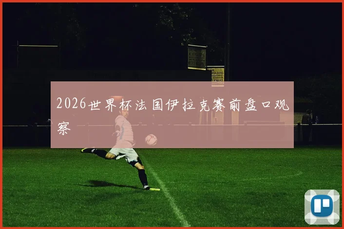 2026世界杯法国伊拉克赛前盘口观察