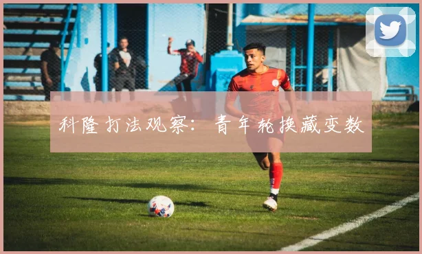 科隆打法观察：青年轮换藏变数