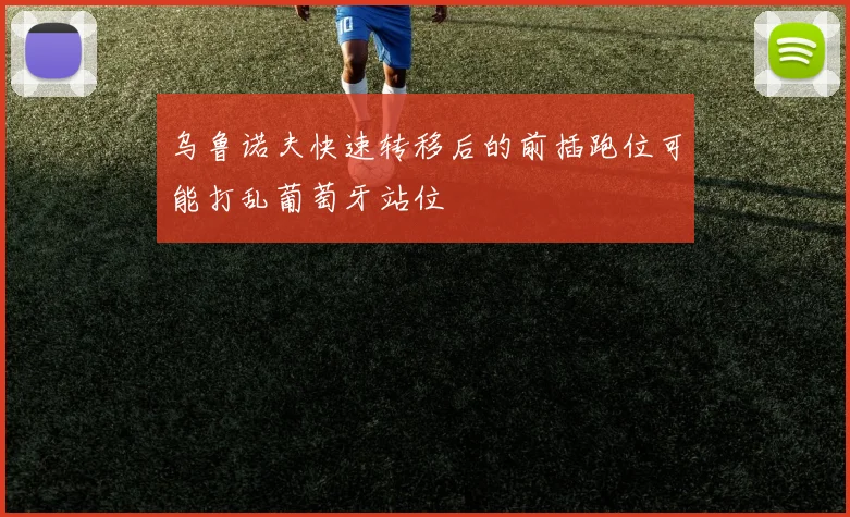 乌鲁诺夫快速转移后的前插跑位可能打乱葡萄牙站位