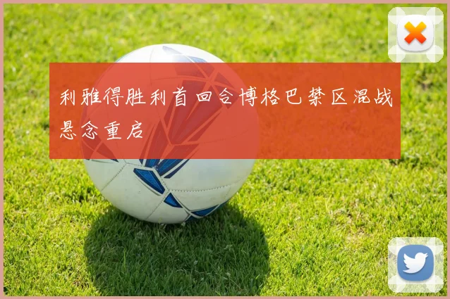 利雅得胜利首回合博格巴禁区混战悬念重启