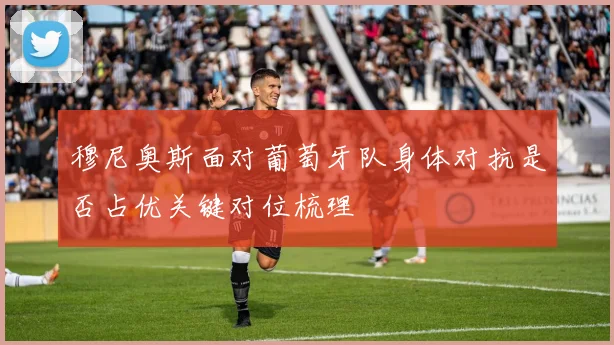 穆尼奥斯面对葡萄牙队身体对抗是否占优关键对位梳理