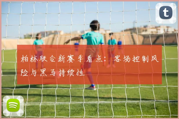 柏林联合新赛季看点：客场控制风险与黑马持续性