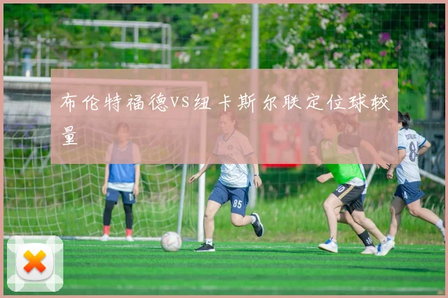 布伦特福德vs纽卡斯尔联定位球较量