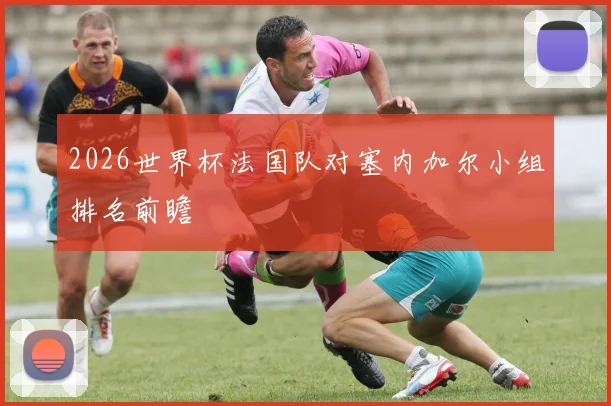 2026世界杯法国队对塞内加尔小组排名前瞻