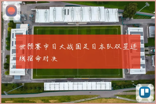 世预赛中日大战国足日本队双星连线宿命对决