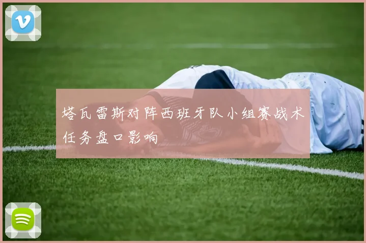 塔瓦雷斯对阵西班牙队小组赛战术任务盘口影响