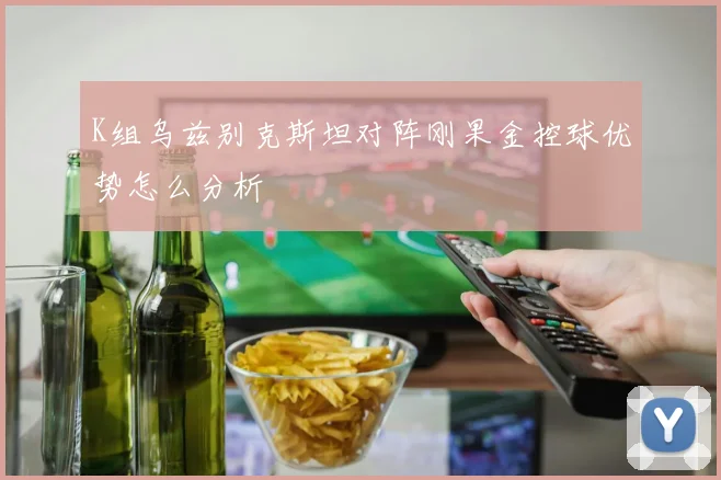 K组乌兹别克斯坦对阵刚果金控球优势怎么分析