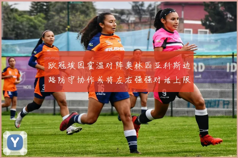欧冠埃因霍温对阵奥林匹亚科斯边路防守协作或将左右强强对话上限