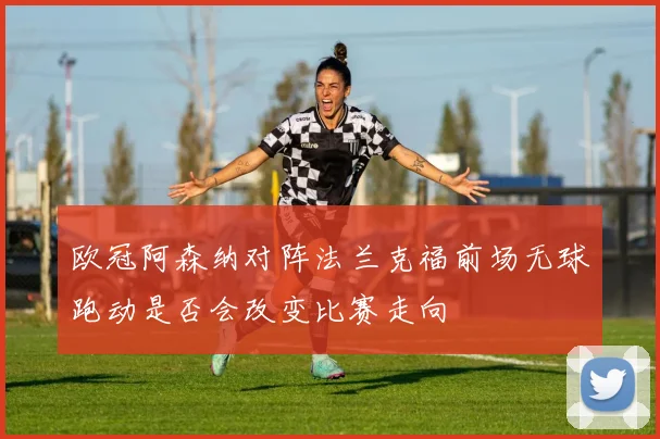 欧冠阿森纳对阵法兰克福前场无球跑动是否会改变比赛走向