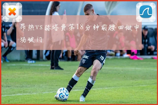 昂热vs赫塔费第18分钟前腰回做中场破门