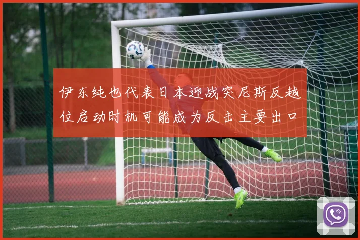伊东纯也代表日本迎战突尼斯反越位启动时机可能成为反击主要出口