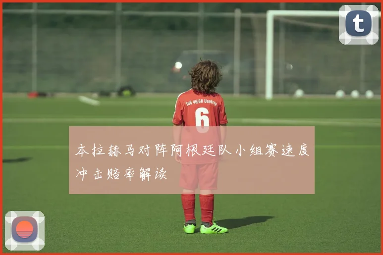 本拉赫马对阵阿根廷队小组赛速度冲击赔率解读