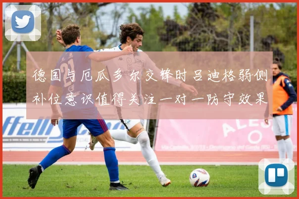 德国与厄瓜多尔交锋时吕迪格弱侧补位意识值得关注一对一防守效果