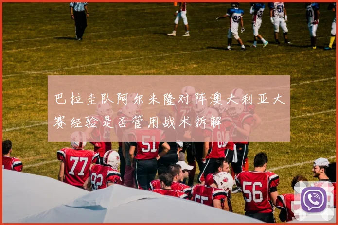 巴拉圭队阿尔米隆对阵澳大利亚大赛经验是否管用战术拆解